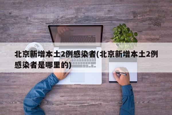 北京新增本土2例感染者(北京新增本土2例感染者是哪里的)