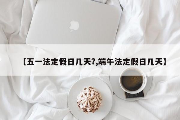 【五一法定假日几天?,端午法定假日几天】