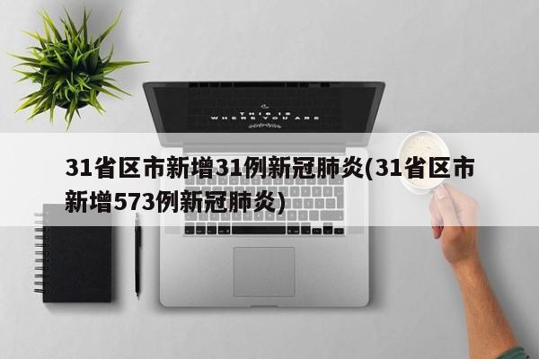 31省区市新增31例新冠肺炎(31省区市新增573例新冠肺炎)