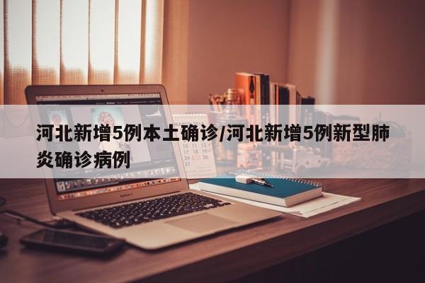 河北新增5例本土确诊/河北新增5例新型肺炎确诊病例