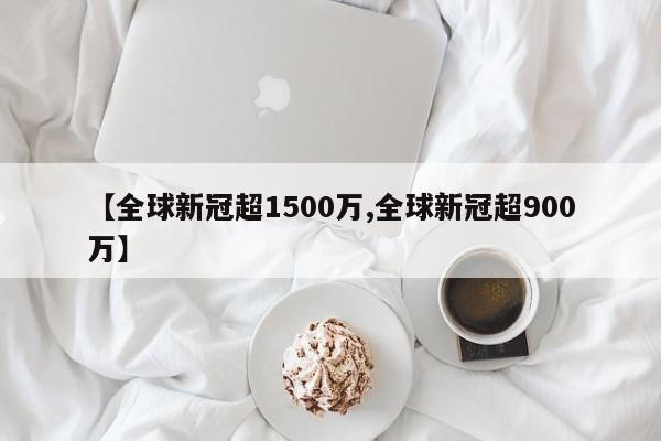 【全球新冠超1500万,全球新冠超900万】