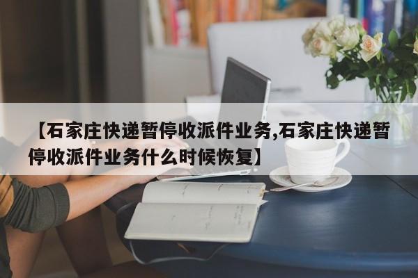 【石家庄快递暂停收派件业务,石家庄快递暂停收派件业务什么时候恢复】