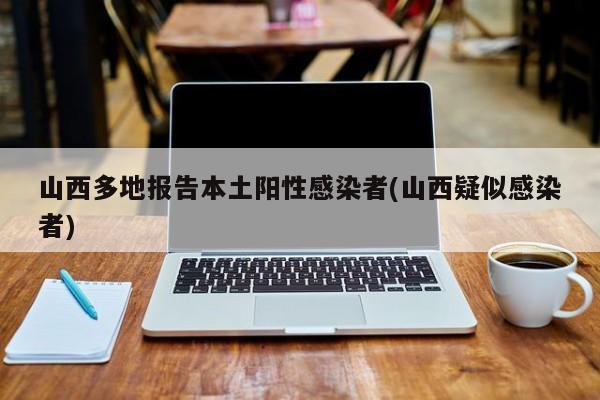 山西多地报告本土阳性感染者(山西疑似感染者)