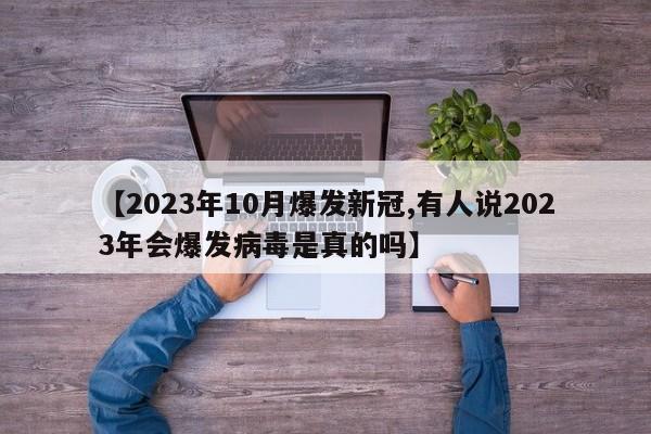 【2023年10月爆发新冠,有人说2023年会爆发病毒是真的吗】