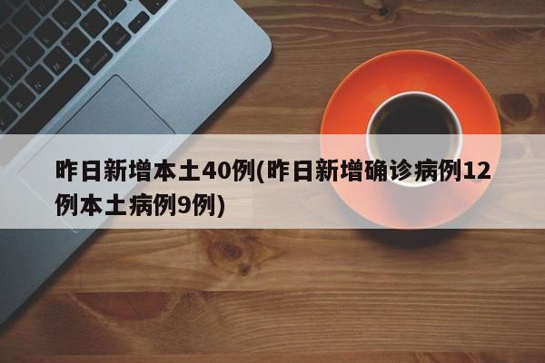 昨日新增本土40例(昨日新增确诊病例12例本土病例9例)