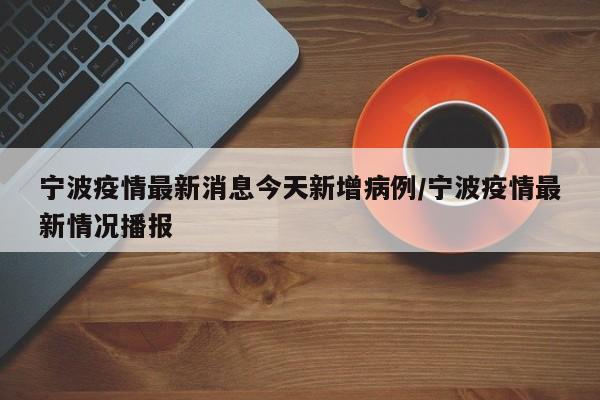 宁波疫情最新消息今天新增病例/宁波疫情最新情况播报
