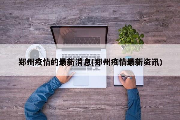 郑州疫情的最新消息(郑州疫情最新资讯)