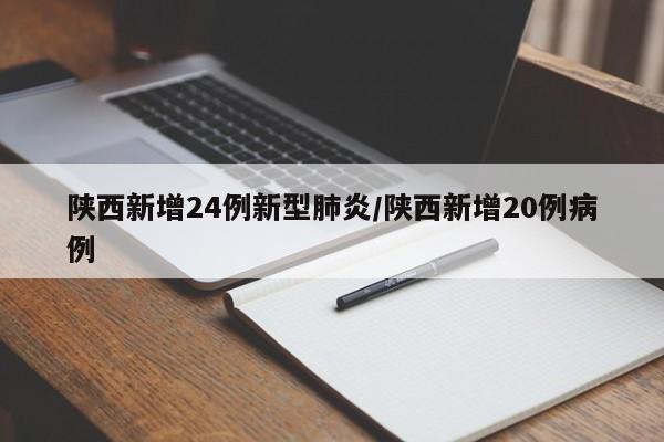 陕西新增24例新型肺炎/陕西新增20例病例