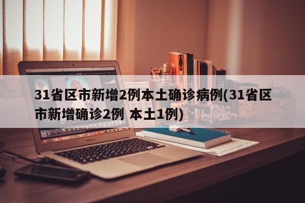 31省区市新增2例本土确诊病例(31省区市新增确诊2例 本土1例)