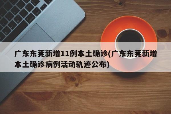 广东东莞新增11例本土确诊(广东东莞新增本土确诊病例活动轨迹公布)