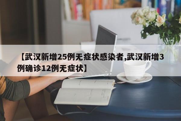 【武汉新增25例无症状感染者,武汉新增3例确诊12例无症状】