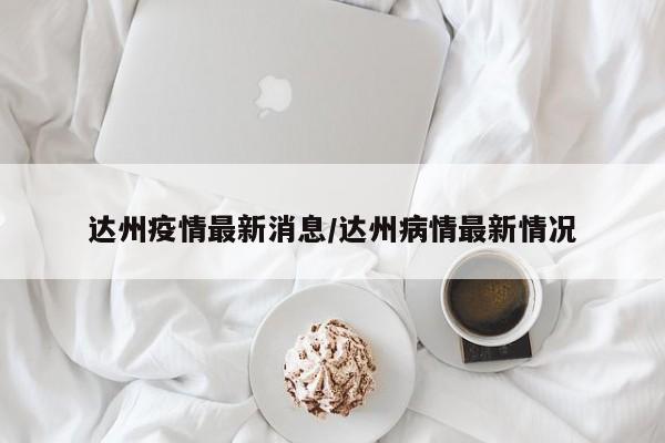 达州疫情最新消息/达州病情最新情况