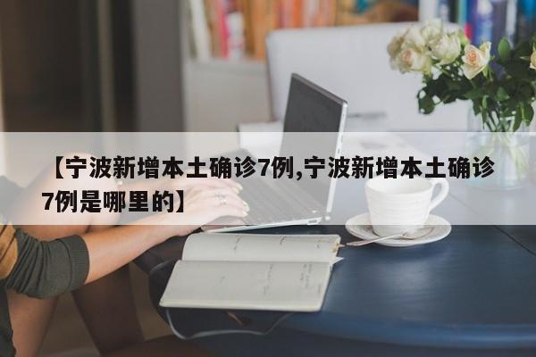 【宁波新增本土确诊7例,宁波新增本土确诊7例是哪里的】
