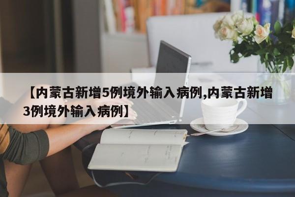 【内蒙古新增5例境外输入病例,内蒙古新增3例境外输入病例】