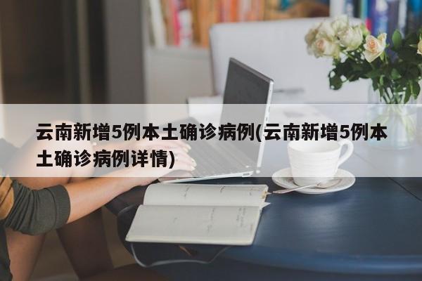 云南新增5例本土确诊病例(云南新增5例本土确诊病例详情)