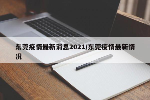 东莞疫情最新消息2021/东莞疫情最新情况