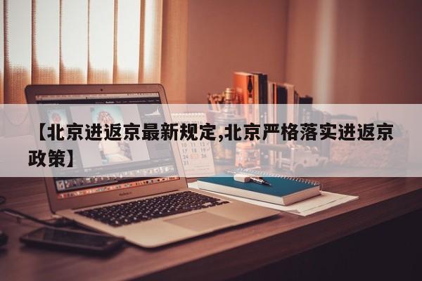 【北京进返京最新规定,北京严格落实进返京政策】