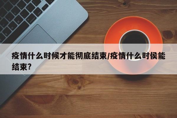 疫情什么时候才能彻底结束/疫情什么时侯能结束?