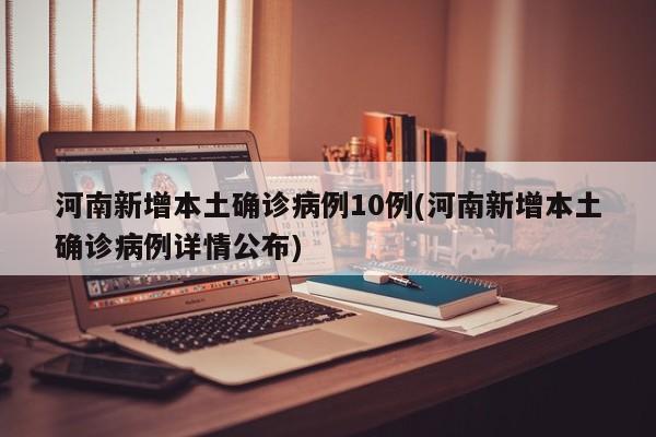 河南新增本土确诊病例10例(河南新增本土确诊病例详情公布)