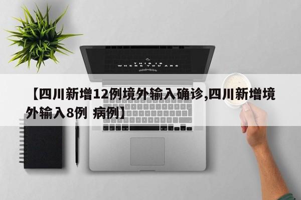 【四川新增12例境外输入确诊,四川新增境外输入8例 病例】