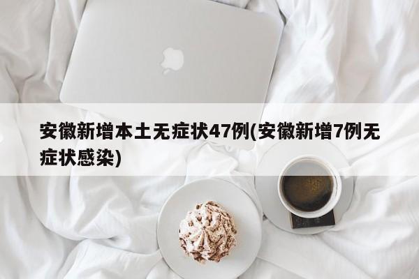 安徽新增本土无症状47例(安徽新增7例无症状感染)
