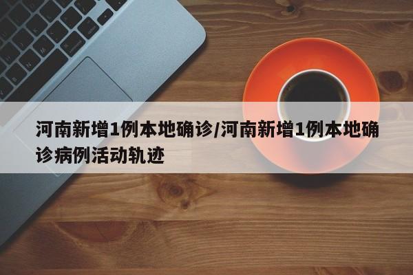 河南新增1例本地确诊/河南新增1例本地确诊病例活动轨迹