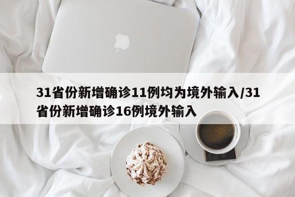 31省份新增确诊11例均为境外输入/31省份新增确诊16例境外输入