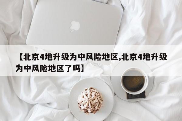 【北京4地升级为中风险地区,北京4地升级为中风险地区了吗】