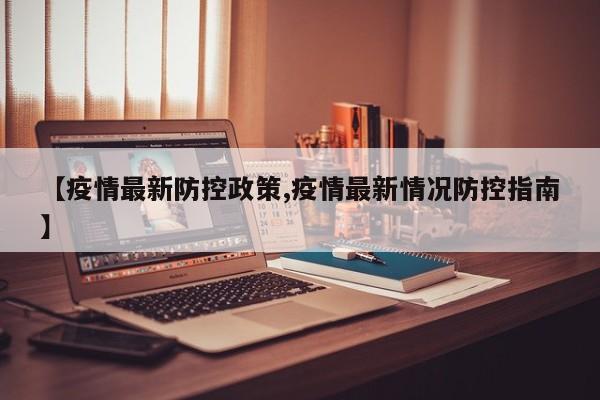 【疫情最新防控政策,疫情最新情况防控指南】