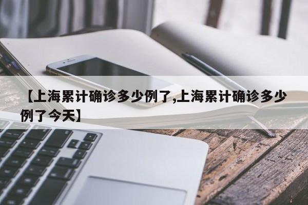 【上海累计确诊多少例了,上海累计确诊多少例了今天】