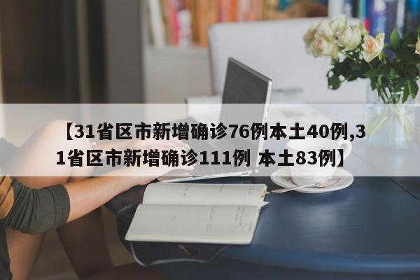 【31省区市新增确诊76例本土40例,31省区市新增确诊111例 本土83例】
