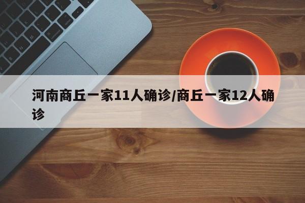 河南商丘一家11人确诊/商丘一家12人确诊