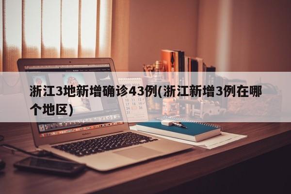 浙江3地新增确诊43例(浙江新增3例在哪个地区)