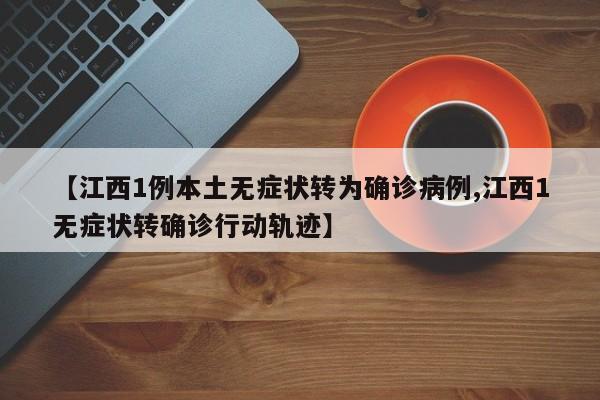【江西1例本土无症状转为确诊病例,江西1无症状转确诊行动轨迹】