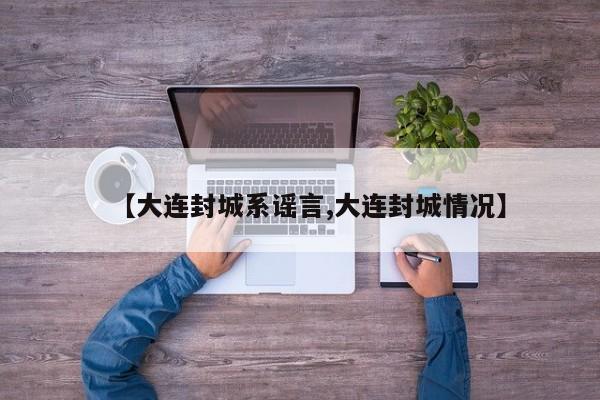 【大连封城系谣言,大连封城情况】