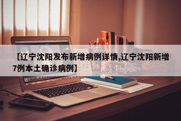 【辽宁沈阳发布新增病例详情,辽宁沈阳新增7例本土确诊病例】