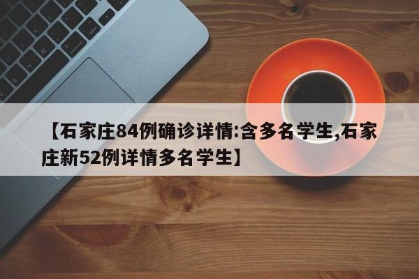 【石家庄84例确诊详情:含多名学生,石家庄新52例详情多名学生】