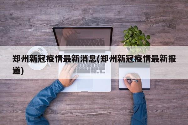 郑州新冠疫情最新消息(郑州新冠疫情最新报道)