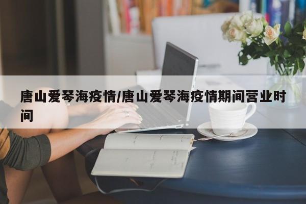 唐山爱琴海疫情/唐山爱琴海疫情期间营业时间