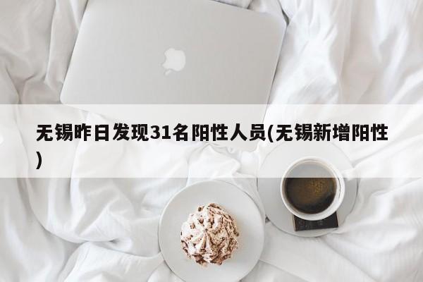 无锡昨日发现31名阳性人员(无锡新增阳性)