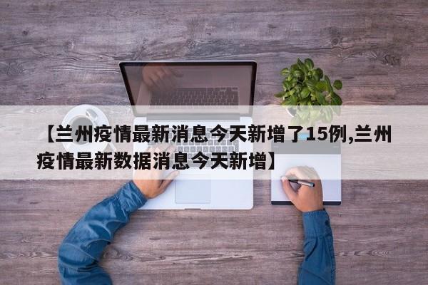 【兰州疫情最新消息今天新增了15例,兰州疫情最新数据消息今天新增】