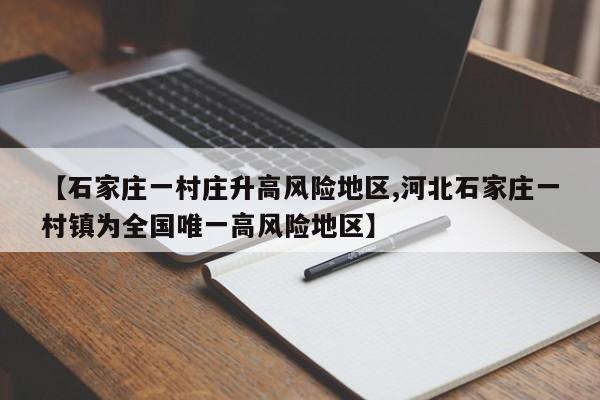 【石家庄一村庄升高风险地区,河北石家庄一村镇为全国唯一高风险地区】