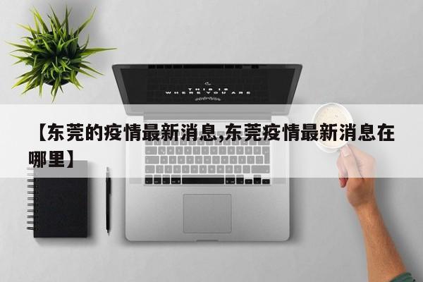 【东莞的疫情最新消息,东莞疫情最新消息在哪里】