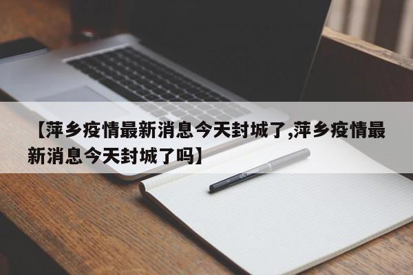 【萍乡疫情最新消息今天封城了,萍乡疫情最新消息今天封城了吗】