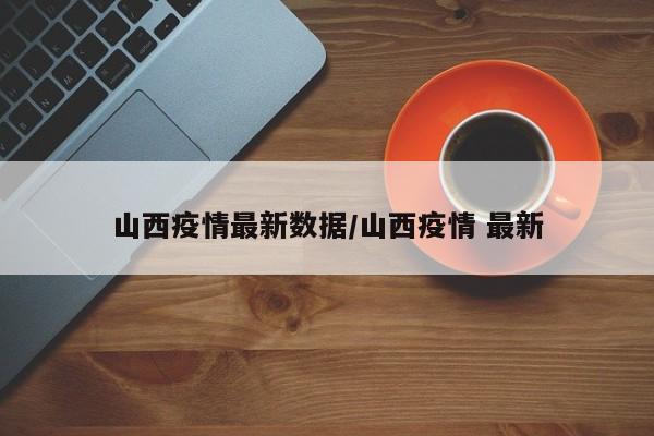 山西疫情最新数据/山西疫情 最新