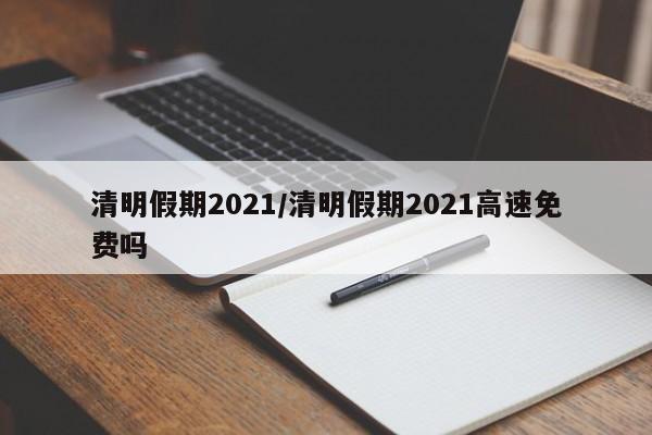 清明假期2021/清明假期2021高速免费吗