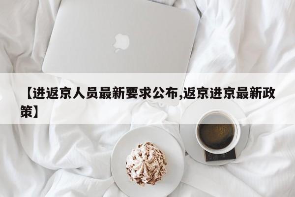 【进返京人员最新要求公布,返京进京最新政策】