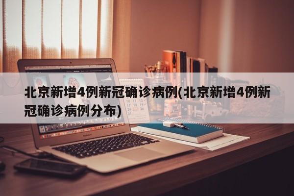 北京新增4例新冠确诊病例(北京新增4例新冠确诊病例分布)