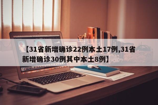 【31省新增确诊22例本土17例,31省新增确诊30例其中本土8例】