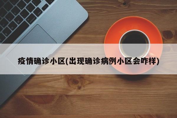 疫情确诊小区(出现确诊病例小区会咋样)
